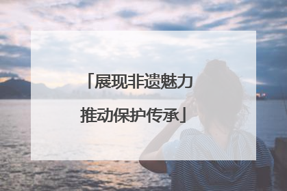 展现非遗魅力 推动保护传承