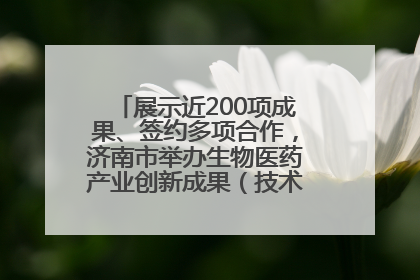 展示近200项成果、签约多项合作，济南市举办生物医药产业创新成果（技术）转化供需对接会