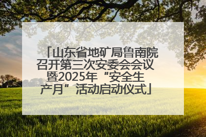 山东省地矿局鲁南院召开第三次安委会会议暨2025年“安全生产月”活动启动仪式