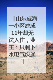 山东威海一小区建成11年却无法入住，业主：只剩下水电气没通