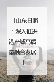 山东日照：深入推进港产城高质量融合发展