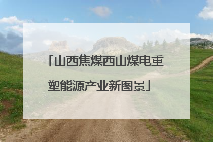 山西焦煤西山煤电重塑能源产业新图景