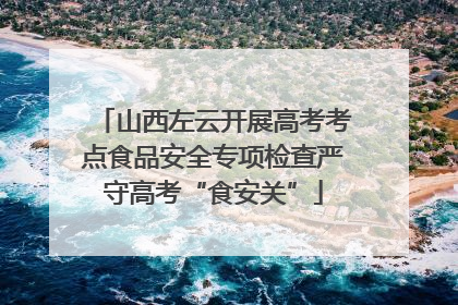 山西左云开展高考考点食品安全专项检查严守高考“食安关”