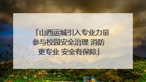 山西运城引入专业力量参与校园安全治理 消防更专业 安全有保障