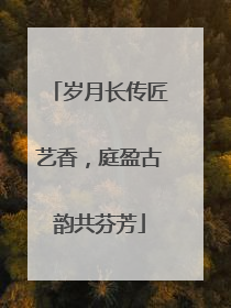 岁月长传匠艺香，庭盈古韵共芬芳