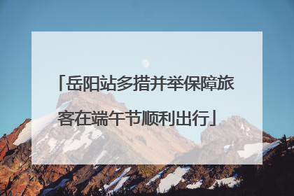 岳阳站多措并举保障旅客在端午节顺利出行