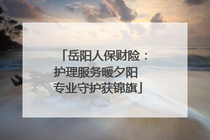 岳阳人保财险：护理服务暖夕阳 专业守护获锦旗