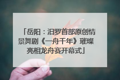 岳阳：汨罗首部原创情景舞剧《一舟千年》璀璨亮相龙舟赛开幕式