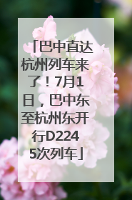 巴中直达杭州列车来了！7月1日，巴中东至杭州东开行D2245次列车