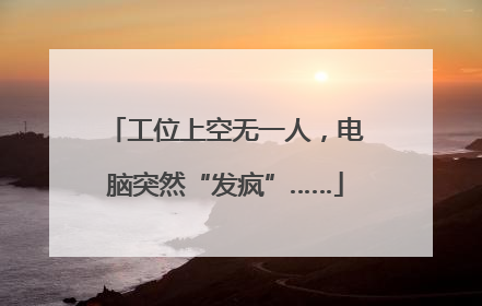 工位上空无一人，电脑突然“发疯”……