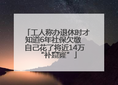 工人称办退休时才知道6年社保欠缴 自己花了将近14万“补窟窿”