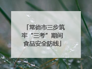 常德市三步筑牢“三考”期间食品安全防线