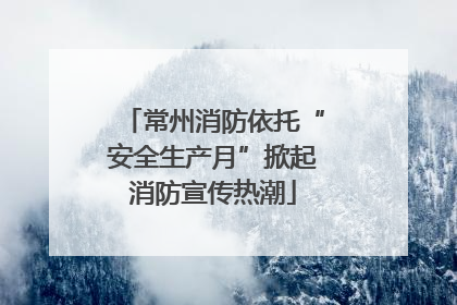 常州消防依托“安全生产月”掀起消防宣传热潮