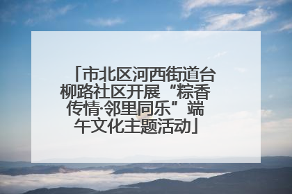 市北区河西街道台柳路社区开展“粽香传情·邻里同乐”端午文化主题活动