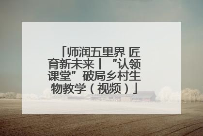 师润五里界 匠育新未来丨“认领课堂”破局乡村生物教学（视频）