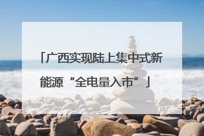 广西实现陆上集中式新能源“全电量入市”