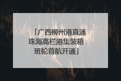 广西柳州港直通珠海高栏港集装箱班轮首航开通