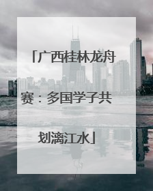 广西桂林龙舟赛：多国学子共划漓江水