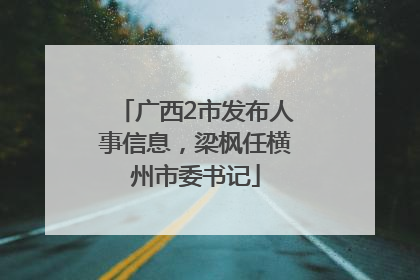 广西2市发布人事信息，梁枫任横州市委书记