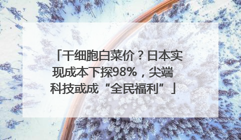 干细胞白菜价？日本实现成本下探98%，尖端科技或成“全民福利”