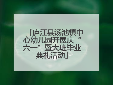 庐江县汤池镇中心幼儿园开展庆“六一”暨大班毕业典礼活动