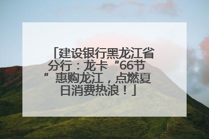 建设银行黑龙江省分行：龙卡“66节”惠购龙江，点燃夏日消费热浪！