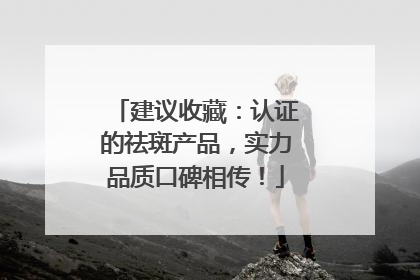 建议收藏：认证的祛斑产品，实力品质口碑相传！