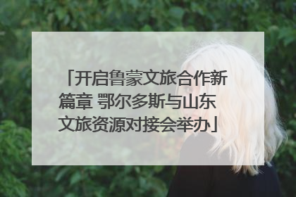 开启鲁蒙文旅合作新篇章 鄂尔多斯与山东文旅资源对接会举办