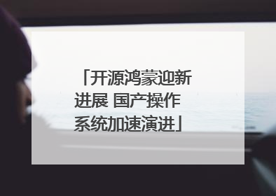 开源鸿蒙迎新进展 国产操作系统加速演进
