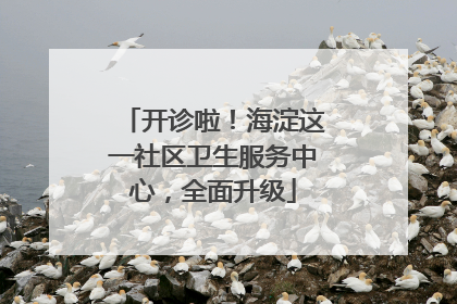 开诊啦！海淀这一社区卫生服务中心，全面升级
