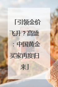 引领金价飞升？高盛：中国黄金买家再度归来