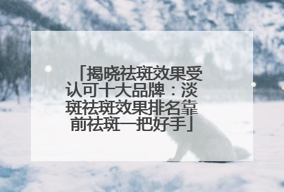 揭晓祛斑效果受认可十大品牌：淡斑祛斑效果排名靠前祛斑一把好手