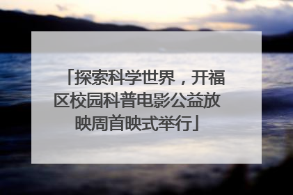 探索科学世界，开福区校园科普电影公益放映周首映式举行