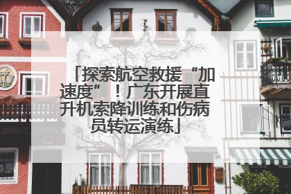 探索航空救援“加速度”！广东开展直升机索降训练和伤病员转运演练