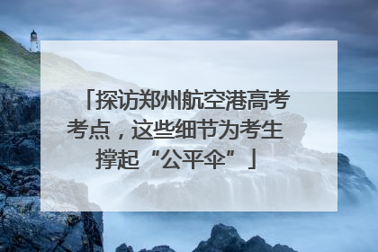 探访郑州航空港高考考点，这些细节为考生撑起“公平伞”