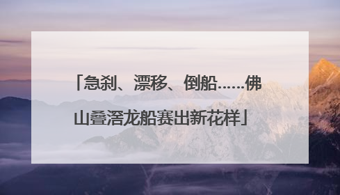 急刹、漂移、倒船……佛山叠滘龙船赛出新花样
