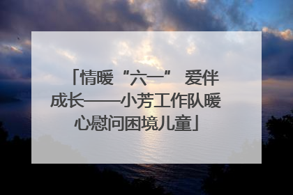 情暖“六一” 爱伴成长——小芳工作队暖心慰问困境儿童