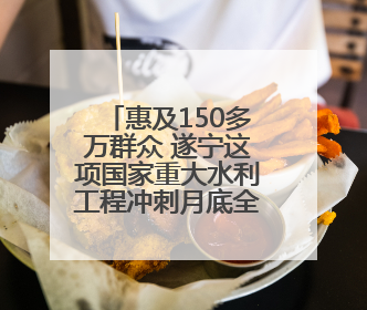 惠及150多万群众 遂宁这项国家重大水利工程冲刺月底全面通水