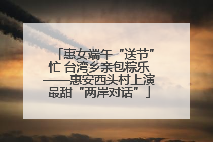 惠女端午“送节”忙 台湾乡亲包粽乐——惠安西头村上演最甜“两岸对话”