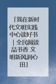 我在新时代文明实践中心读好书｜全民阅读品书香 文明新风润心田