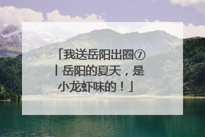 我送岳阳出圈⑦丨岳阳的夏天，是小龙虾味的！