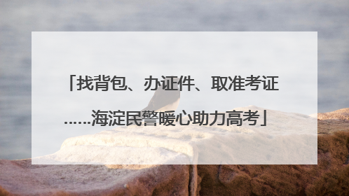 找背包、办证件、取准考证……海淀民警暖心助力高考