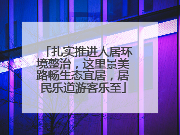扎实推进人居环境整治，这里景美路畅生态宜居，居民乐道游客乐至