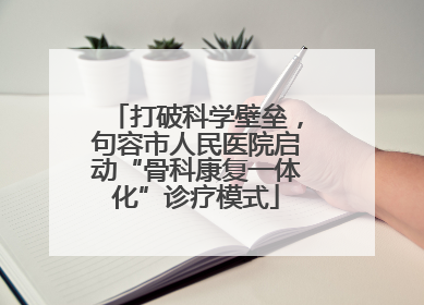 打破科学壁垒，句容市人民医院启动“骨科康复一体化”诊疗模式