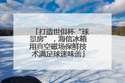 打造世俱杯“球景房”，海信冰箱用真空磁场保鲜技术满足球迷味蕾