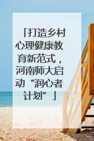 打造乡村心理健康教育新范式，河南师大启动“润心者计划”