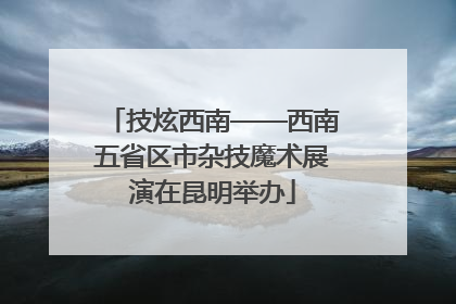 技炫西南——西南五省区市杂技魔术展演在昆明举办