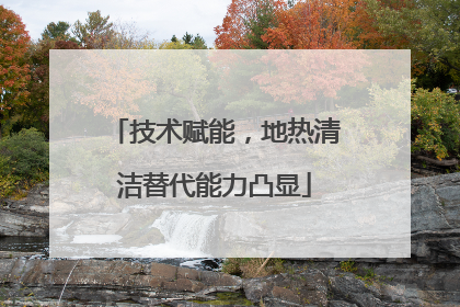 技术赋能，地热清洁替代能力凸显