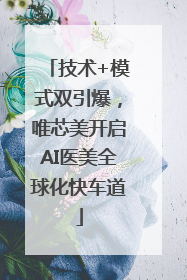 技术+模式双引爆，唯芯美开启AI医美全球化快车道