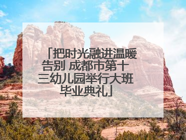 把时光融进温暖告别 成都市第十三幼儿园举行大班毕业典礼